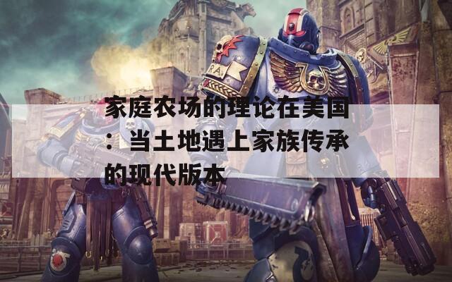 家庭农场的理论在美国：当土地遇上家族传承的现代版本