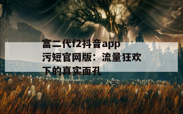 富二代f2抖音app污短官网版：流量狂欢下的真实面孔