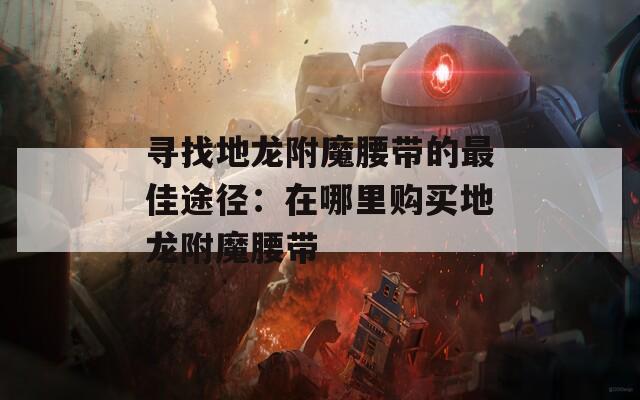 寻找地龙附魔腰带的最佳途径：在哪里购买地龙附魔腰带