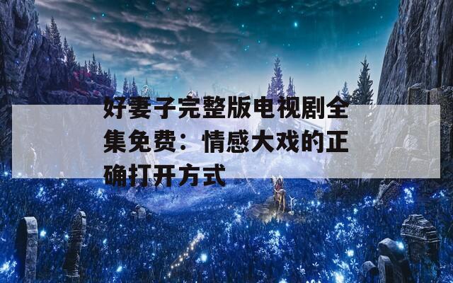 好妻子完整版电视剧全集免费：情感大戏的正确打开方式