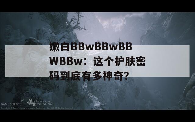 嫩白BBwBBwBBWBBw：这个护肤密码到底有多神奇？