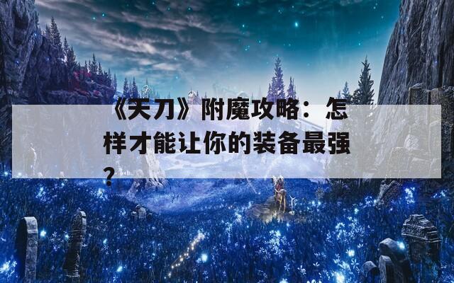 《天刀》附魔攻略：怎样才能让你的装备最强？