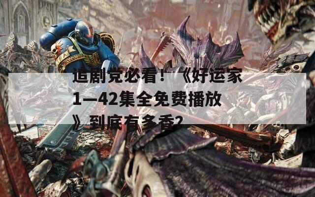 追剧党必看！《好运家1—42集全免费播放》到底有多香？