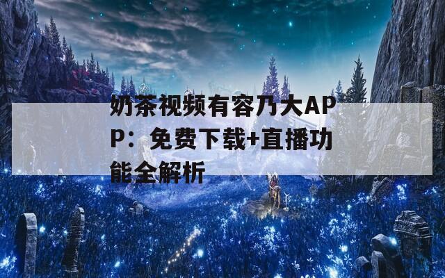 奶茶视频有容乃大APP：免费下载+直播功能全解析