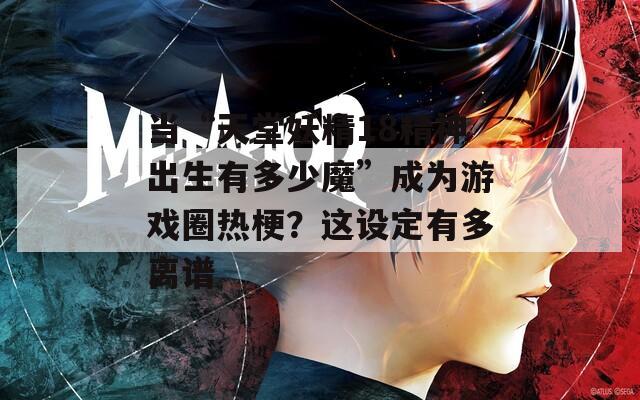 当“天堂妖精18精神出生有多少魔”成为游戏圈热梗？这设定有多离谱