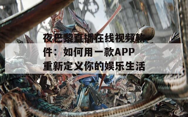 夜巴黎直播在线视频软件：如何用一款APP重新定义你的娱乐生活？