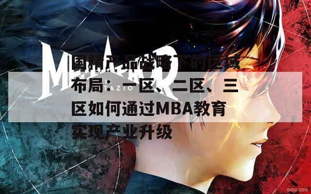 国精产品战略下的区域布局：一区、二区、三区如何通过MBA教育实现产业升级