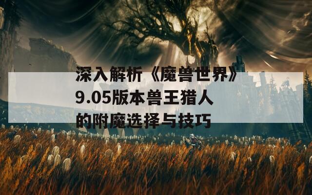 深入解析《魔兽世界》9.05版本兽王猎人的附魔选择与技巧