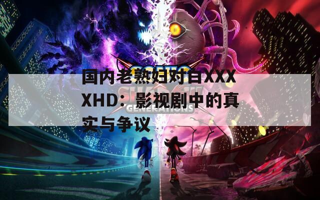国内老熟妇对白XXXXHD：影视剧中的真实与争议