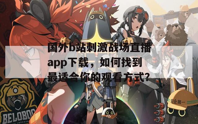 国外b站刺激战场直播app下载，如何找到最适合你的观看方式？