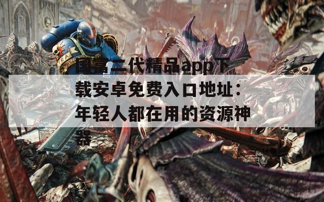 国富二代精品app下载安卓免费入口地址：年轻人都在用的资源神器