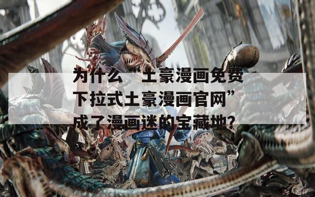 为什么“土豪漫画免费下拉式土豪漫画官网”成了漫画迷的宝藏地？