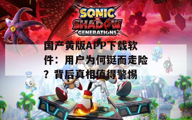 国产黄版APP下载软件：用户为何铤而走险？背后真相值得警惕