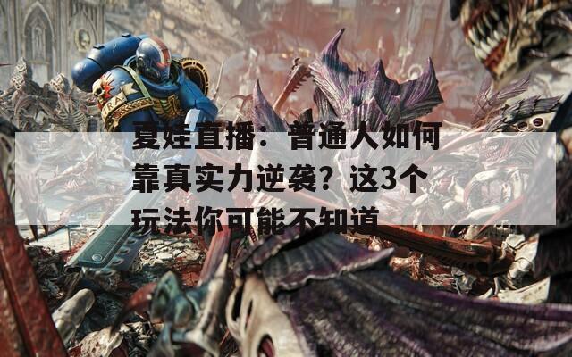 夏娃直播：普通人如何靠真实力逆袭？这3个玩法你可能不知道