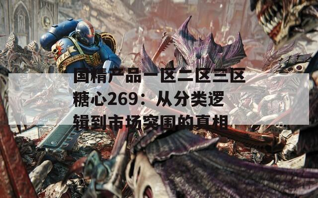 国精产品一区二区三区糖心269：从分类逻辑到市场突围的真相