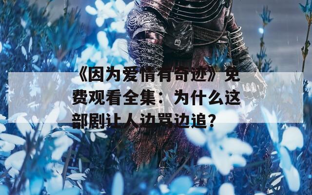 《因为爱情有奇迹》免费观看全集：为什么这部剧让人边骂边追？