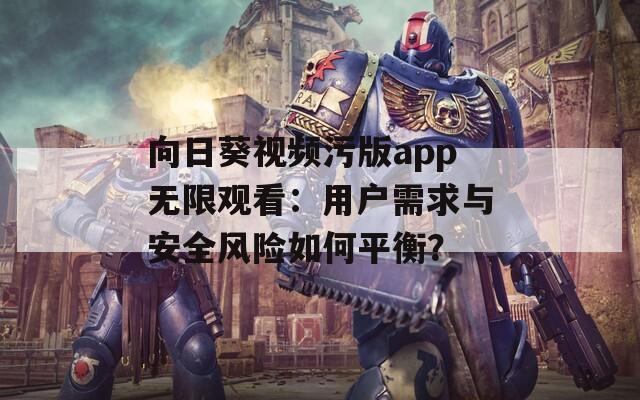 向日葵视频污版app无限观看：用户需求与安全风险如何平衡？