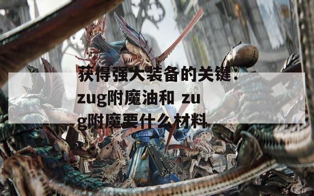 获得强大装备的关键：zug附魔油和 zug附魔要什么材料