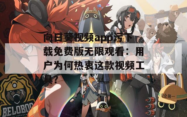 向日葵视频app污下载免费版无限观看：用户为何热衷这款视频工具？