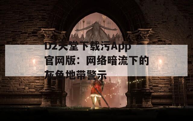 D2天堂下载污App官网版：网络暗流下的灰色地带警示