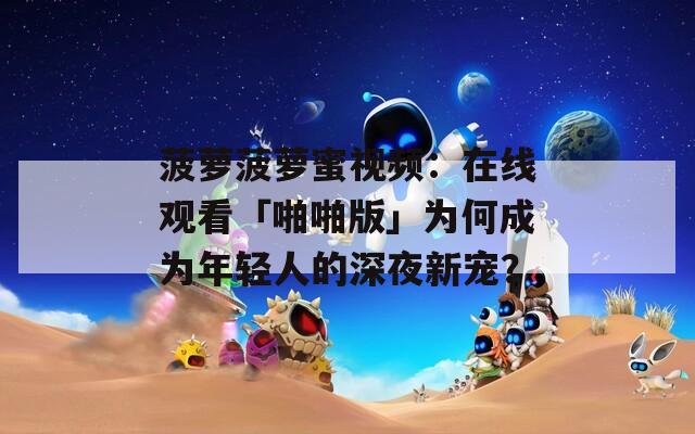 菠萝菠萝蜜视频：在线观看「啪啪版」为何成为年轻人的深夜新宠？