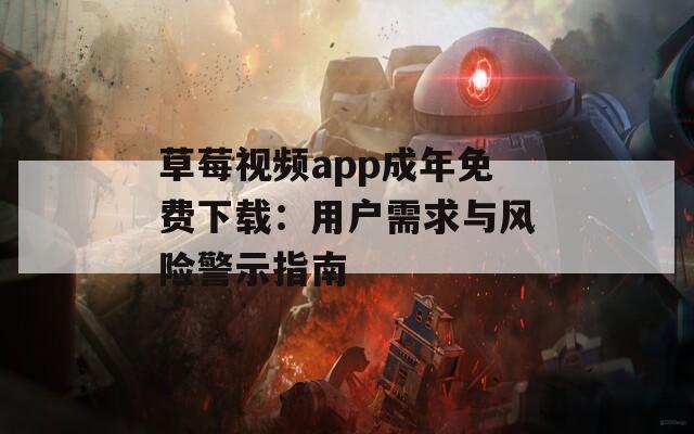 草莓视频app成年免费下载：用户需求与风险警示指南