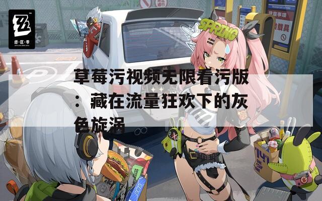 草莓污视频无限看污版：藏在流量狂欢下的灰色旋涡