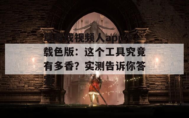 草莓成视频人app下载色版：这个工具究竟有多香？实测告诉你答案