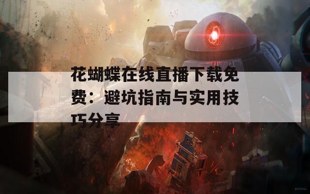 花蝴蝶在线直播下载免费：避坑指南与实用技巧分享
