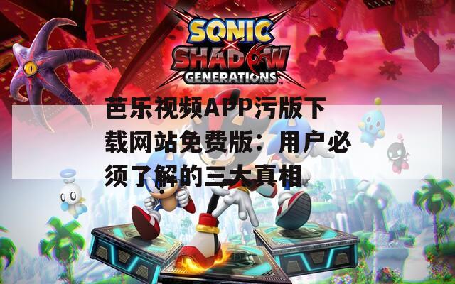 芭乐视频APP污版下载网站免费版：用户必须了解的三大真相