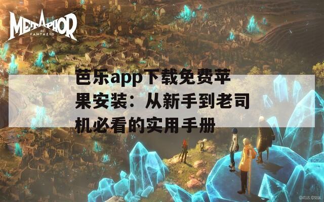 芭乐app下载免费苹果安装：从新手到老司机必看的实用手册