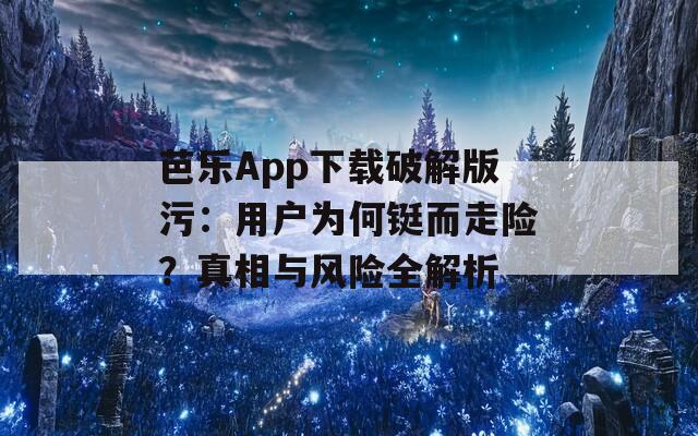 芭乐App下载破解版污：用户为何铤而走险？真相与风险全解析
