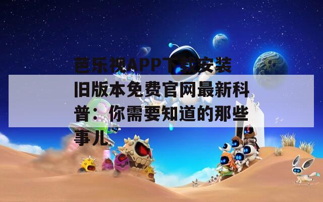 芭乐视APP下载安装旧版本免费官网最新科普：你需要知道的那些事儿