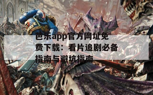 芭乐app官方网址免费下载：看片追剧必备指南与避坑指南