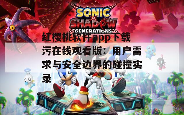 红樱桃软件app下载污在线观看版：用户需求与安全边界的碰撞实录
