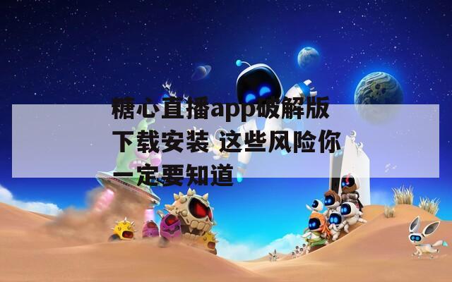 糖心直播app破解版下载安装 这些风险你一定要知道