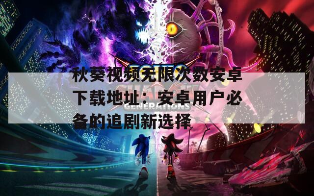秋葵视频无限次数安卓下载地址：安卓用户必备的追剧新选择