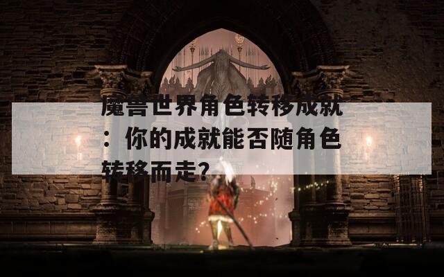 魔兽世界角色转移成就：你的成就能否随角色转移而走？