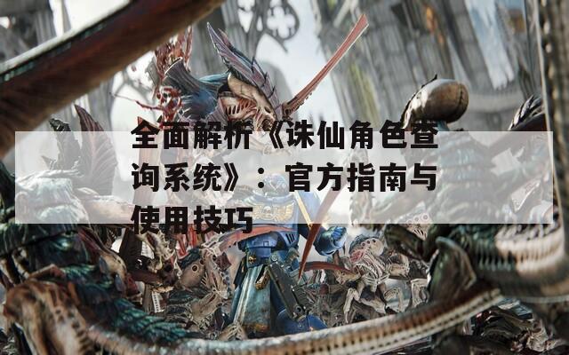 全面解析《诛仙角色查询系统》：官方指南与使用技巧