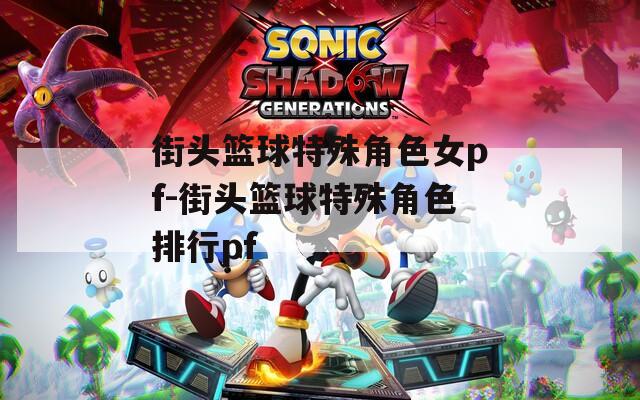 街头篮球特殊角色女pf-街头篮球特殊角色排行pf