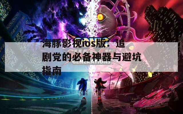海豚影视ios版：追剧党的必备神器与避坑指南