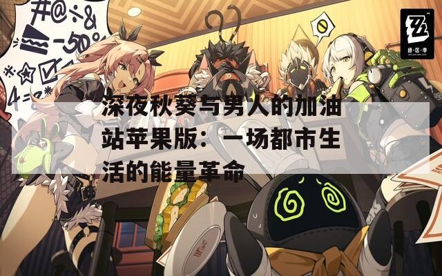 深夜秋葵与男人的加油站苹果版：一场都市生活的能量革命
