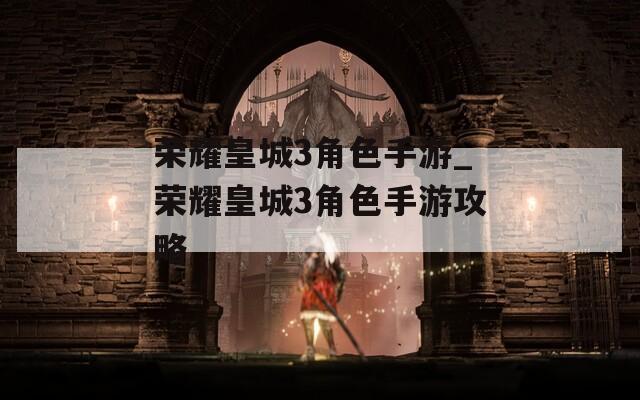 荣耀皇城3角色手游_荣耀皇城3角色手游攻略