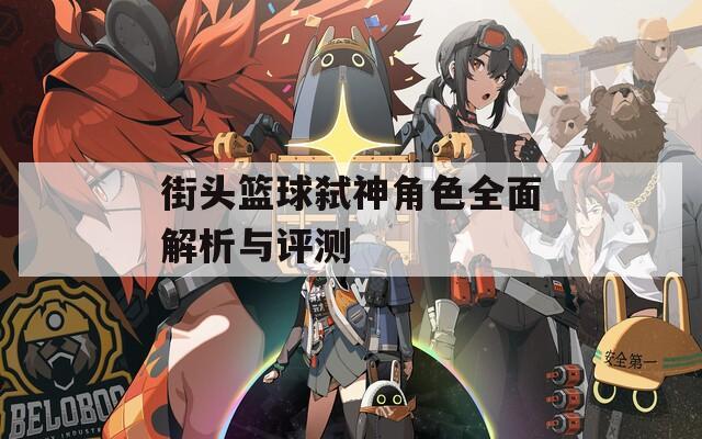 街头篮球弑神角色全面解析与评测