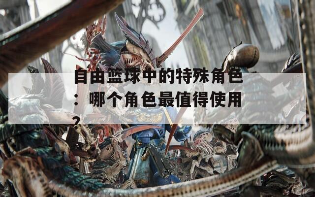 自由篮球中的特殊角色：哪个角色最值得使用？