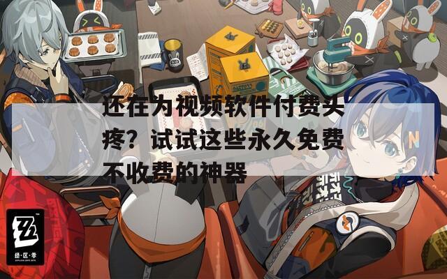 还在为视频软件付费头疼？试试这些永久免费不收费的神器
