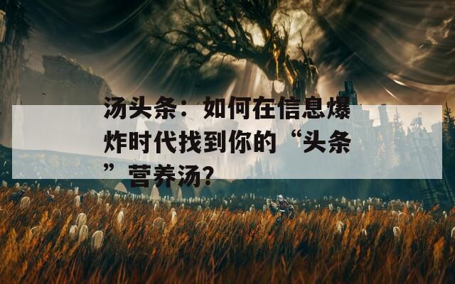 汤头条：如何在信息爆炸时代找到你的“头条”营养汤？