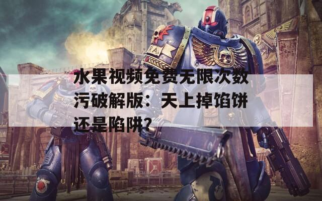 水果视频免费无限次数污破解版：天上掉馅饼还是陷阱？