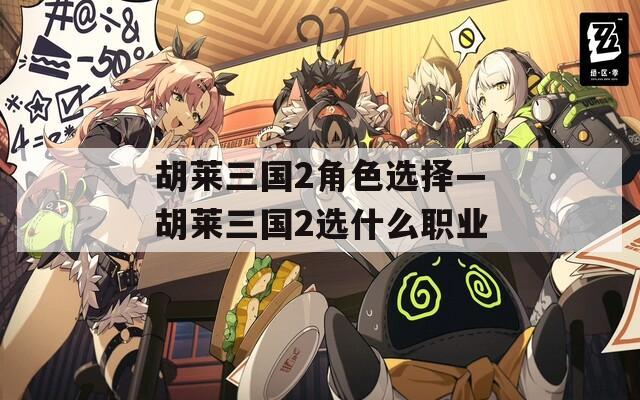 胡莱三国2角色选择—胡莱三国2选什么职业