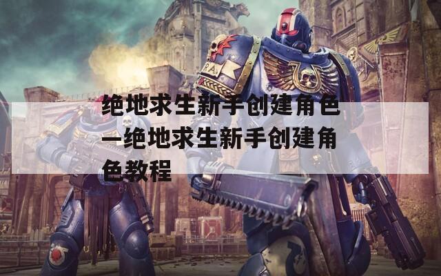 绝地求生新手创建角色—绝地求生新手创建角色教程